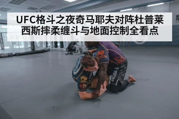 UFC格斗之夜奇马耶夫对阵杜普莱西斯摔柔缠斗与地面控制全看点