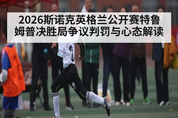 2026斯诺克英格兰公开赛特鲁姆普决胜局争议判罚与心态解读