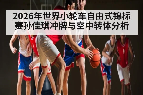 2026年世界小轮车自由式锦标赛孙佳琪冲牌与空中转体分析
