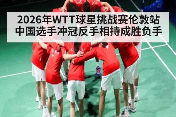 2026年WTT球星挑战赛伦敦站中国选手冲冠反手相持成胜负手