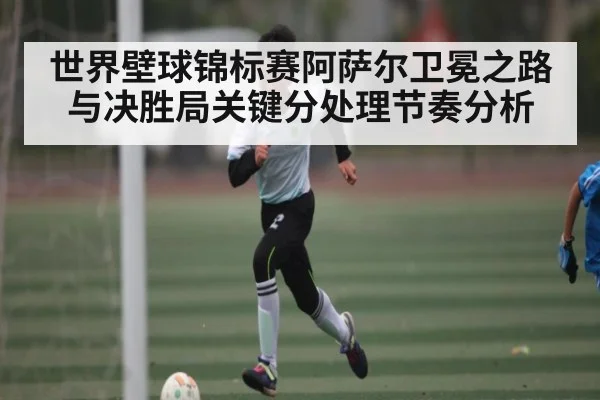 世界壁球锦标赛阿萨尔卫冕之路与决胜局关键分处理节奏分析
